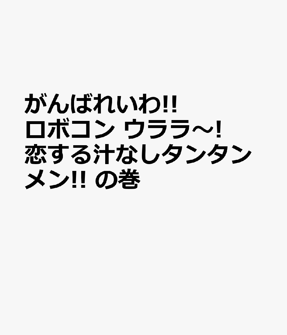 がんばれいわ!!ロボコン ウララ〜! 恋する汁なしタンタンメン!! の巻